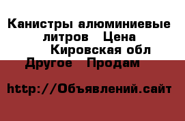 Канистры алюминиевые 20, 40 литров › Цена ­ 600-1000 - Кировская обл. Другое » Продам   